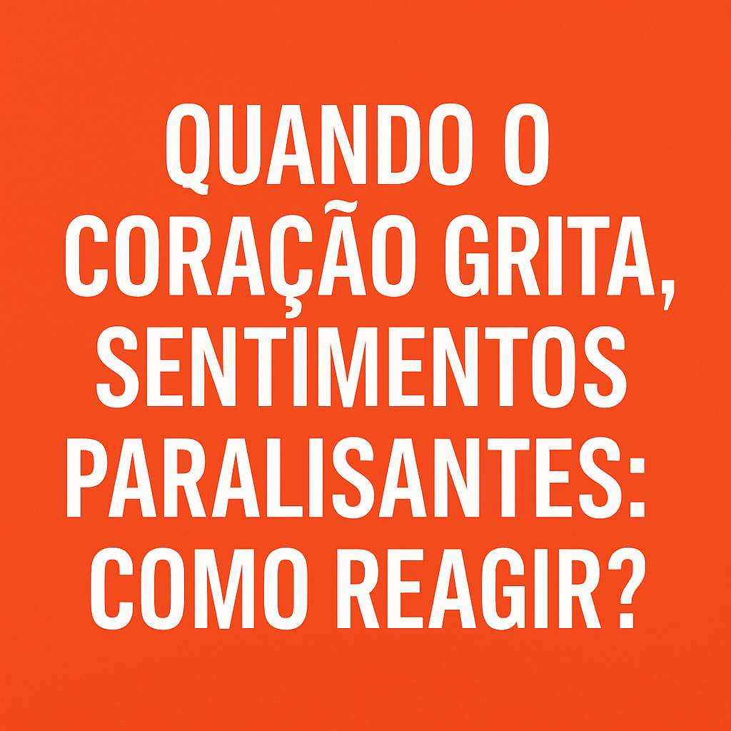 Quando o coração grita, sentimentos paralisantes: Como Reagir?